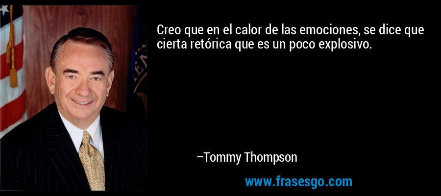 Creo que en el calor de las emociones, se dice que cierta retórica que es un poco explosivo. – Tommy Thompson