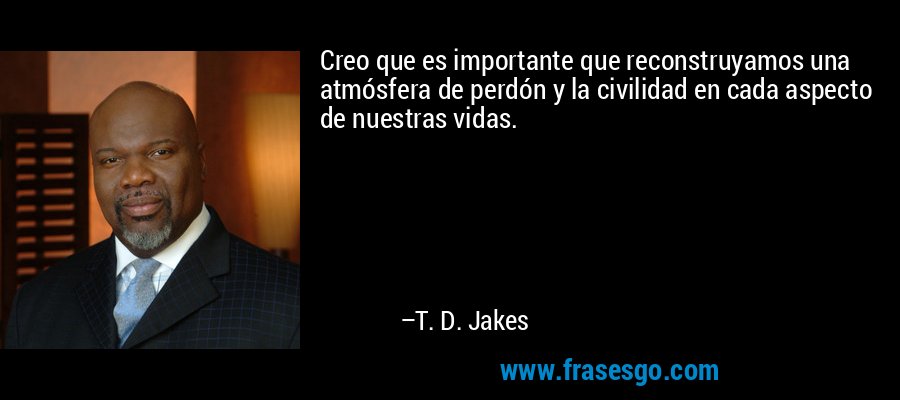 Creo que es importante que reconstruyamos una atmósfera de perdón y la civilidad en cada aspecto de nuestras vidas. – T. D. Jakes