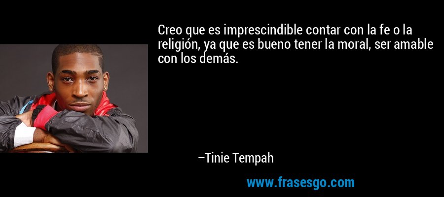 Creo que es imprescindible contar con la fe o la religión, ya que es bueno tener la moral, ser amable con los demás. – Tinie Tempah