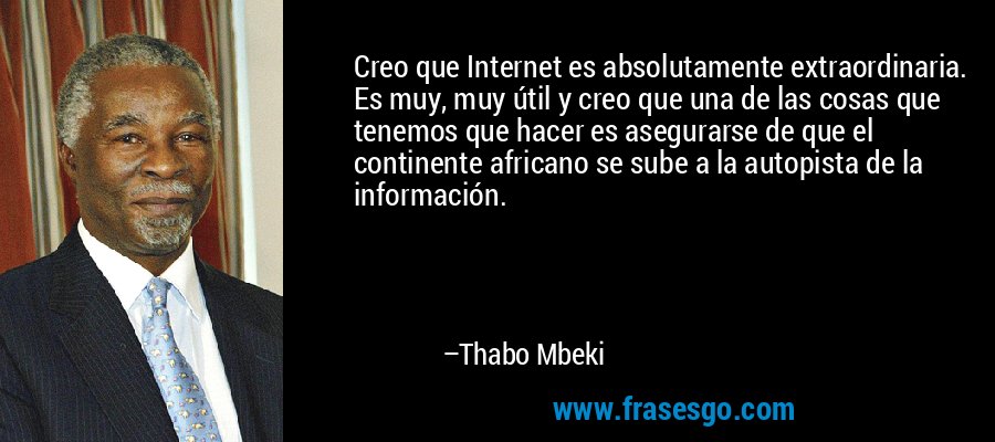 Creo que Internet es absolutamente extraordinaria. Es muy, muy útil y creo que una de las cosas que tenemos que hacer es asegurarse de que el continente africano se sube a la autopista de la información. – Thabo Mbeki