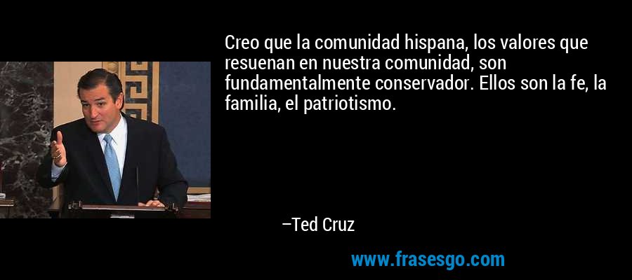 Creo que la comunidad hispana, los valores que resuenan en nuestra comunidad, son fundamentalmente conservador. Ellos son la fe, la familia, el patriotismo. – Ted Cruz