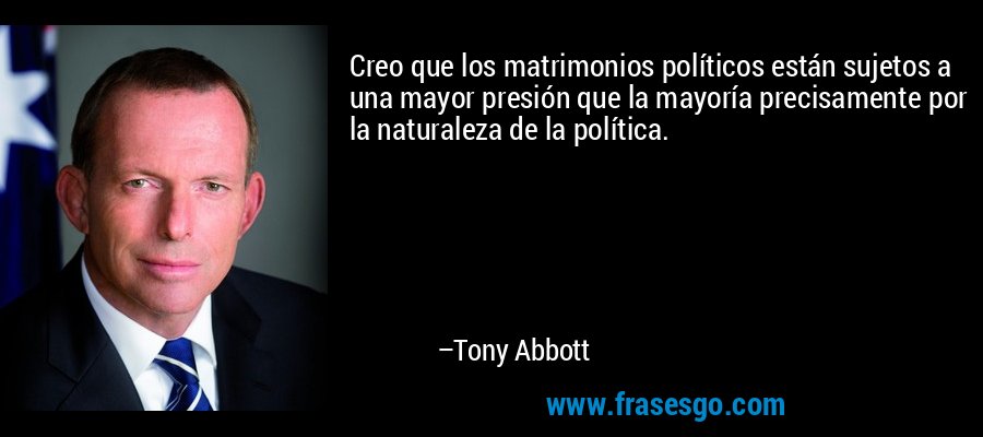 Creo que los matrimonios políticos están sujetos a una mayor presión que la mayoría precisamente por la naturaleza de la política. – Tony Abbott