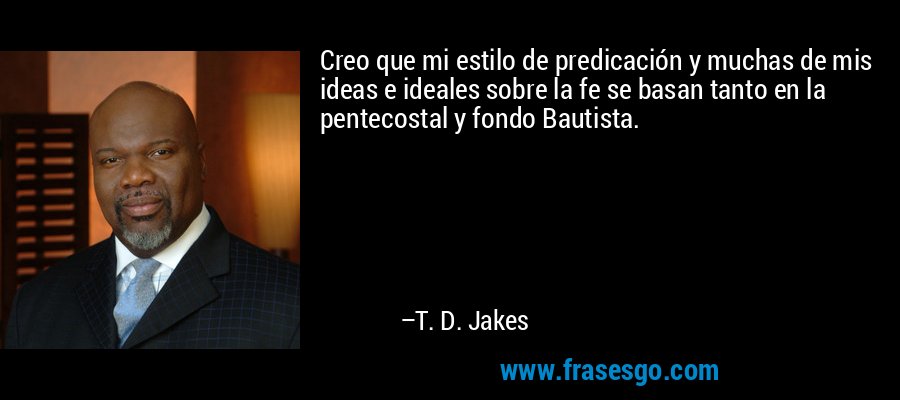 Creo que mi estilo de predicación y muchas de mis ideas e ideales sobre la fe se basan tanto en la pentecostal y fondo Bautista. – T. D. Jakes