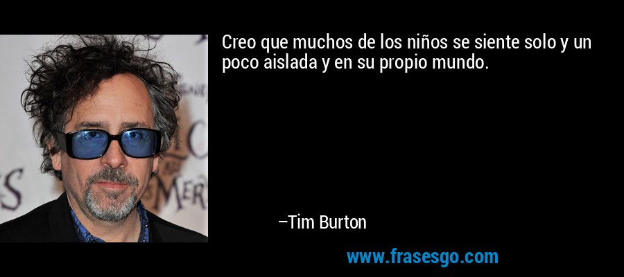 Creo que muchos de los niños se siente solo y un poco aislada y en su propio mundo. – Tim Burton