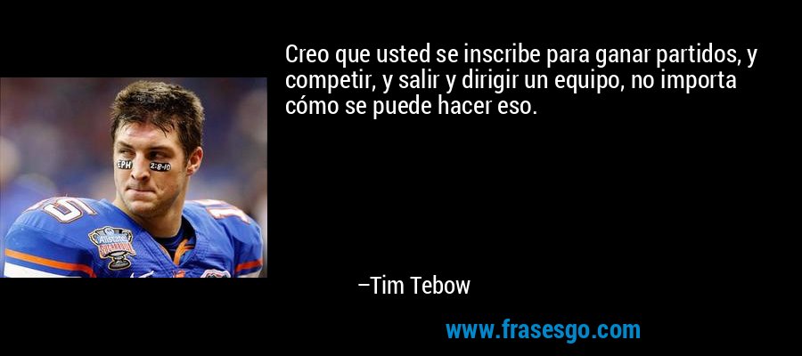 Creo que usted se inscribe para ganar partidos, y competir, y salir y dirigir un equipo, no importa cómo se puede hacer eso. – Tim Tebow
