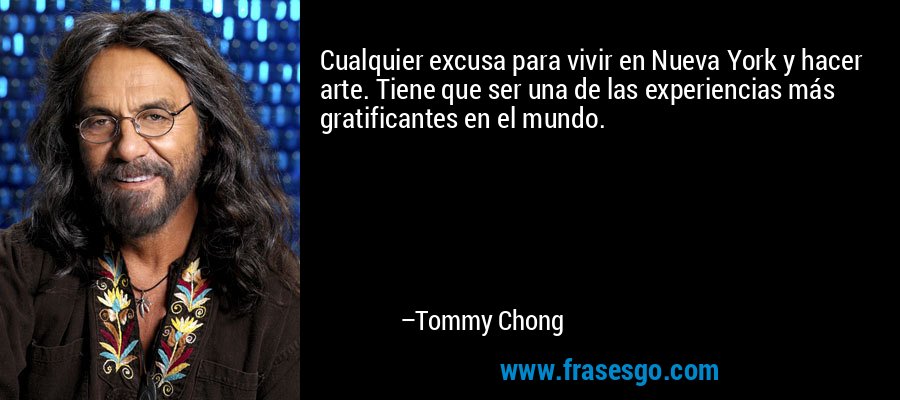 Cualquier excusa para vivir en Nueva York y hacer arte. Tiene que ser una de las experiencias más gratificantes en el mundo. – Tommy Chong