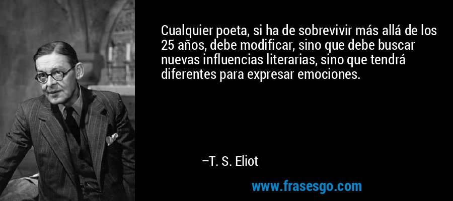 Cualquier poeta, si ha de sobrevivir más allá de los 25 años, debe modificar, sino que debe buscar nuevas influencias literarias, sino que tendrá diferentes para expresar emociones. – T. S. Eliot