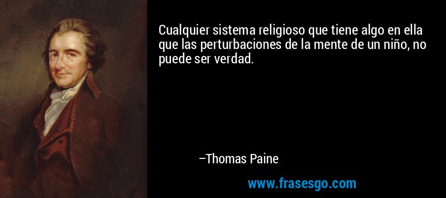 Cualquier sistema religioso que tiene algo en ella que las perturbaciones de la mente de un niño, no puede ser verdad. – Thomas Paine
