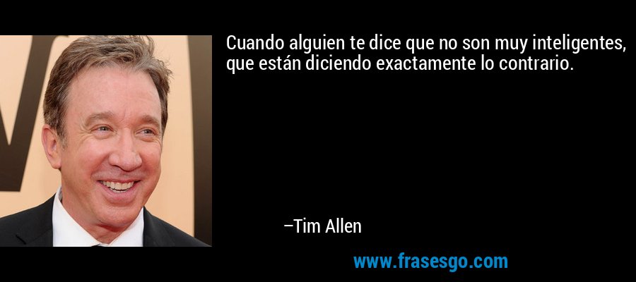 Cuando alguien te dice que no son muy inteligentes, que están diciendo exactamente lo contrario. – Tim Allen