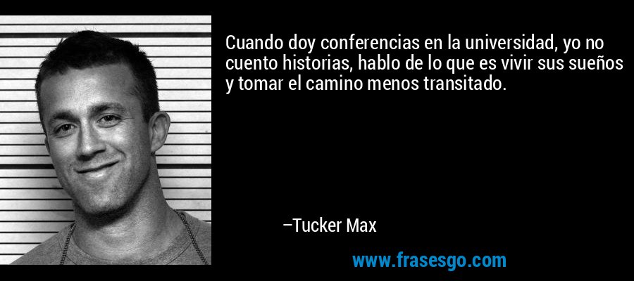 Cuando doy conferencias en la universidad, yo no cuento historias, hablo de lo que es vivir sus sueños y tomar el camino menos transitado. – Tucker Max