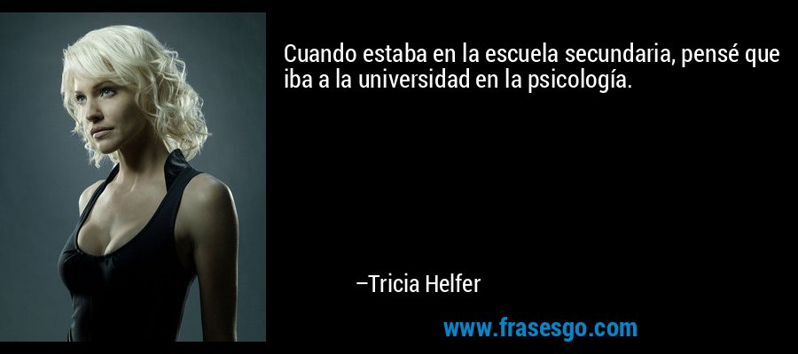 Cuando estaba en la escuela secundaria, pensé que iba a la universidad en la psicología. – Tricia Helfer