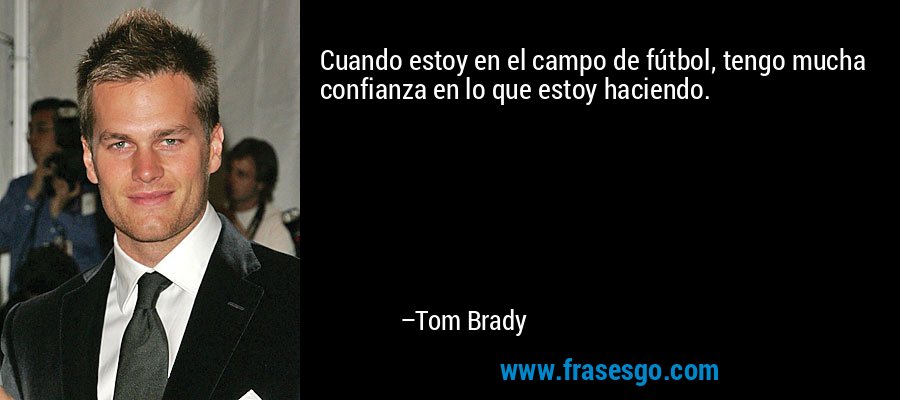 Cuando estoy en el campo de fútbol, ​​tengo mucha confianza en lo que estoy haciendo. – Tom Brady