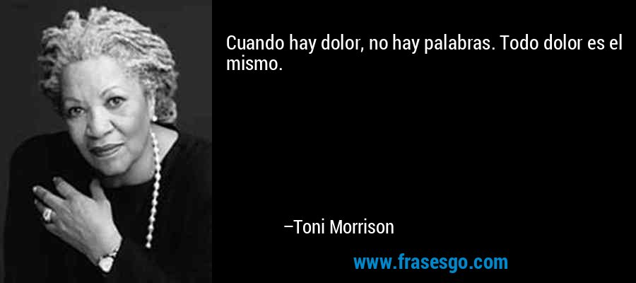 Cuando hay dolor, no hay palabras. Todo dolor es el mismo. – Toni Morrison