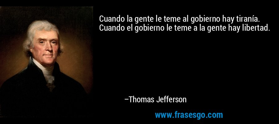 Cuando la gente le teme al gobierno hay tiranía. Cuando el gobierno le teme a la gente hay libertad. – Thomas Jefferson
