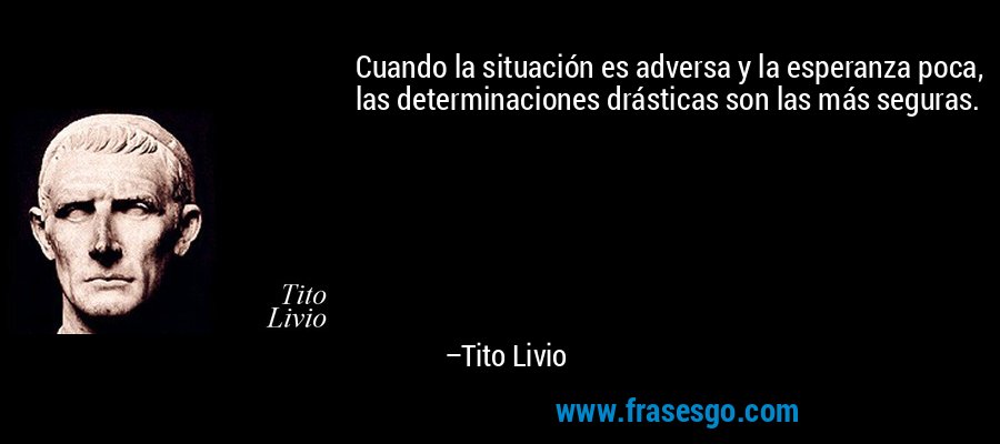Cuando la situación es adversa y la esperanza poca, las determinaciones drásticas son las más seguras. – Tito Livio