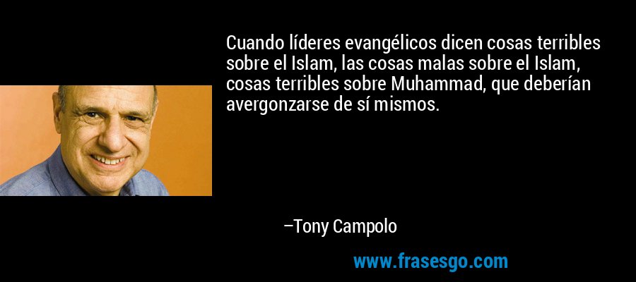 Cuando líderes evangélicos dicen cosas terribles sobre el Islam, las cosas malas sobre el Islam, cosas terribles sobre Muhammad, que deberían avergonzarse de sí mismos. – Tony Campolo