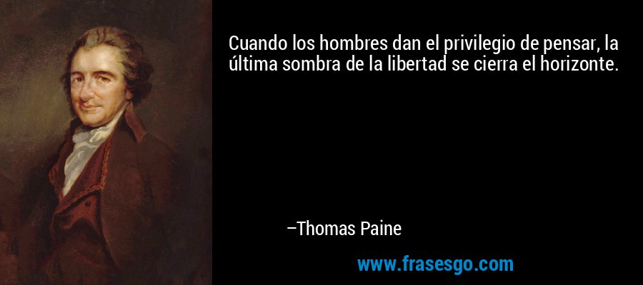 Cuando los hombres dan el privilegio de pensar, la última sombra de la libertad se cierra el horizonte. – Thomas Paine
