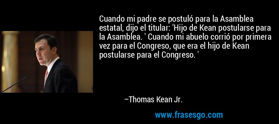 Cuando mi padre se postuló para la Asamblea estatal, dijo el titular: 'Hijo de Kean postularse para la Asamblea. ' Cuando mi abuelo corrió por primera vez para el Congreso, que era el hijo de Kean postularse para el Congreso. ' – Thomas Kean Jr.
