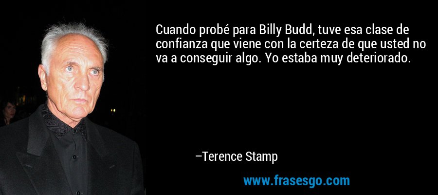 Cuando probé para Billy Budd, tuve esa clase de confianza que viene con la certeza de que usted no va a conseguir algo. Yo estaba muy deteriorado. – Terence Stamp