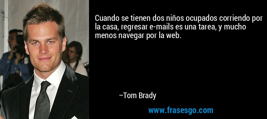 Cuando se tienen dos niños ocupados corriendo por la casa, regresar e-mails es una tarea, y mucho menos navegar por la web. – Tom Brady