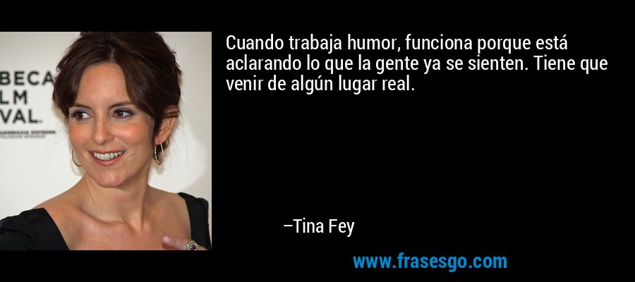 Cuando trabaja humor, funciona porque está aclarando lo que la gente ya se sienten. Tiene que venir de algún lugar real. – Tina Fey