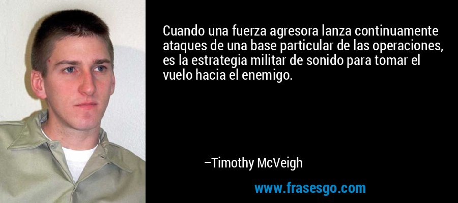 Cuando una fuerza agresora lanza continuamente ataques de una base particular de las operaciones, es la estrategia militar de sonido para tomar el vuelo hacia el enemigo. – Timothy McVeigh