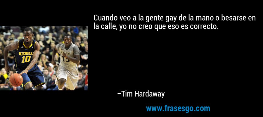 Cuando veo a la gente gay de la mano o besarse en la calle, yo no creo que eso es correcto. – Tim Hardaway