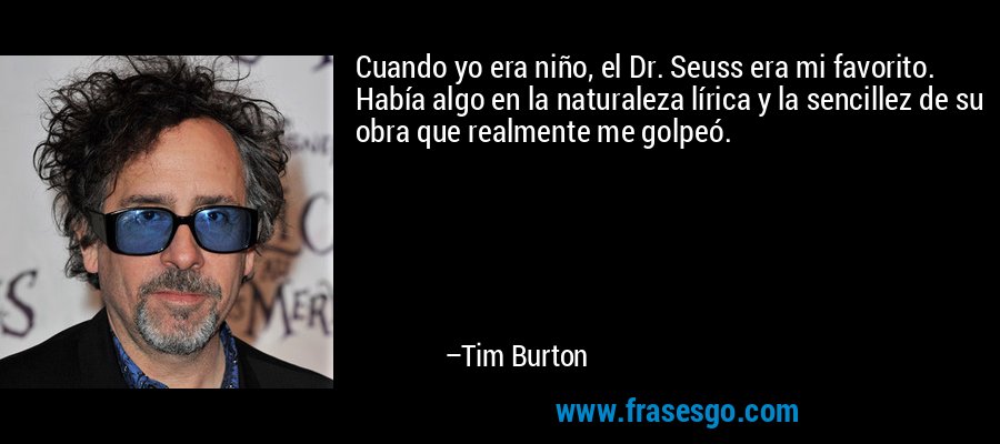 Cuando yo era niño, el Dr. Seuss era mi favorito. Había algo en la naturaleza lírica y la sencillez de su obra que realmente me golpeó. – Tim Burton