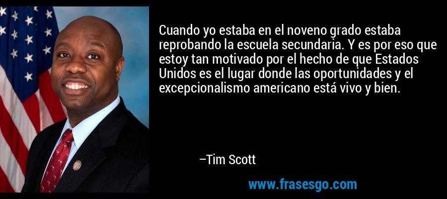 Cuando yo estaba en el noveno grado estaba reprobando la escuela secundaria. Y es por eso que estoy tan motivado por el hecho de que Estados Unidos es el lugar donde las oportunidades y el excepcionalismo americano está vivo y bien. – Tim Scott