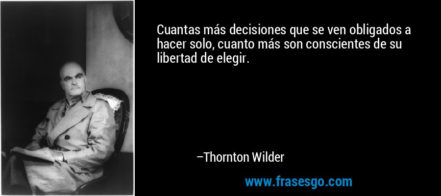 Cuantas más decisiones que se ven obligados a hacer solo, cuanto más son conscientes de su libertad de elegir. – Thornton Wilder