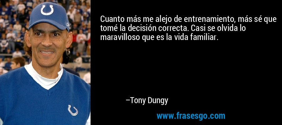 Cuanto más me alejo de entrenamiento, más sé que tomé la decisión correcta. Casi se olvida lo maravilloso que es la vida familiar. – Tony Dungy