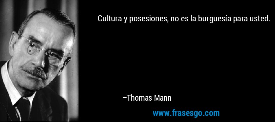 Cultura y posesiones, no es la burguesía para usted. – Thomas Mann
