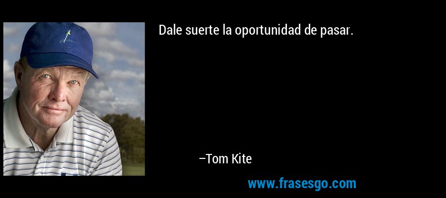 Dale suerte la oportunidad de pasar. – Tom Kite