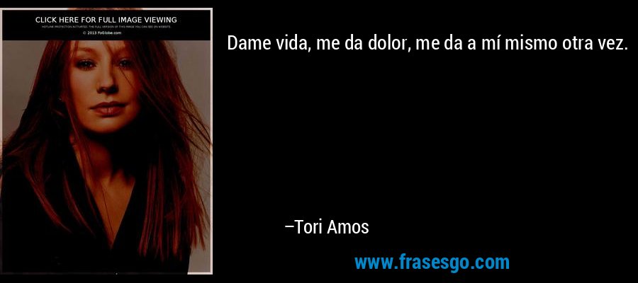 Dame vida, me da dolor, me da a mí mismo otra vez. – Tori Amos