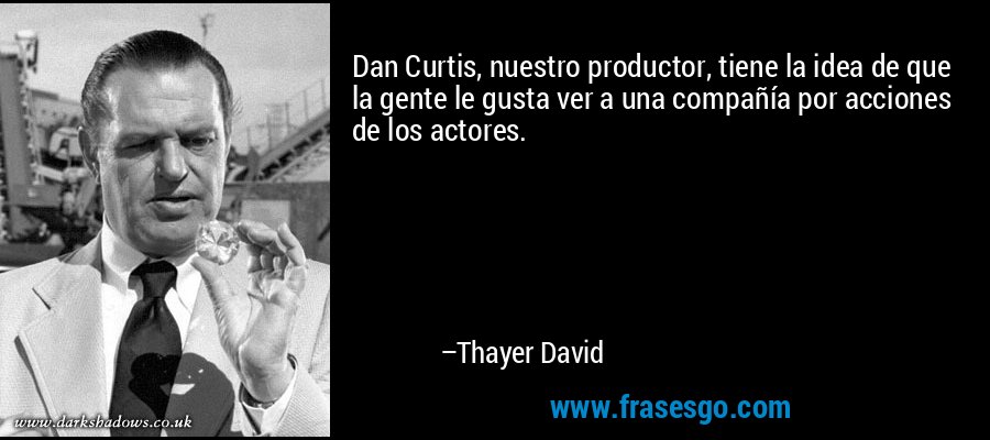 Dan Curtis, nuestro productor, tiene la idea de que la gente le gusta ver a una compañía por acciones de los actores. – Thayer David