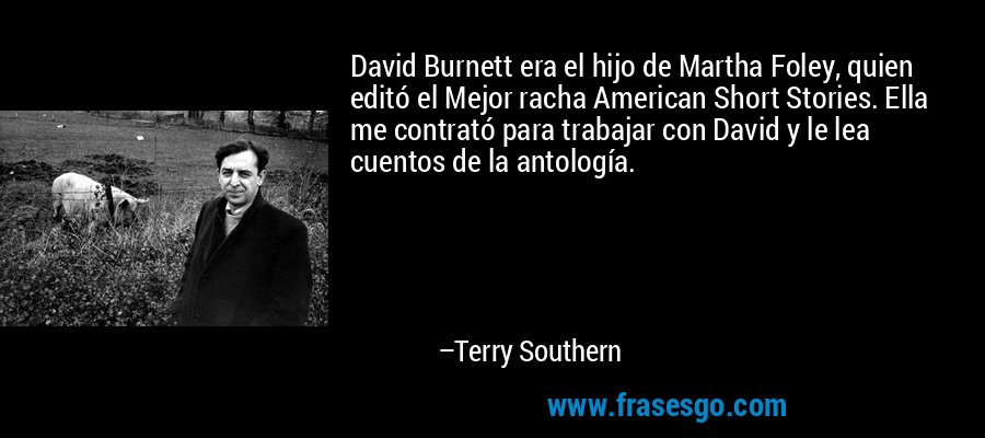 David Burnett era el hijo de Martha Foley, quien editó el Mejor racha American Short Stories. Ella me contrató para trabajar con David y le lea cuentos de la antología. – Terry Southern