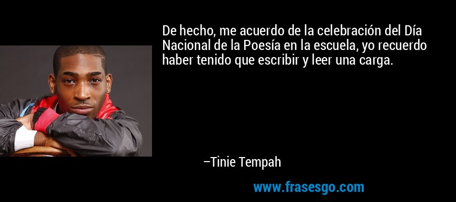 De hecho, me acuerdo de la celebración del Día Nacional de la Poesía en la escuela, yo recuerdo haber tenido que escribir y leer una carga. – Tinie Tempah
