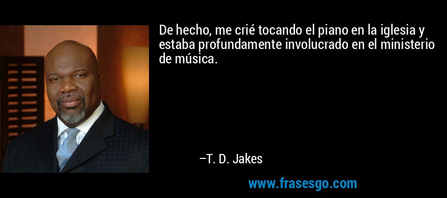 De hecho, me crié tocando el piano en la iglesia y estaba profundamente involucrado en el ministerio de música. – T. D. Jakes
