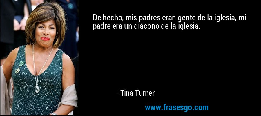 De hecho, mis padres eran gente de la iglesia, mi padre era un diácono de la iglesia. – Tina Turner