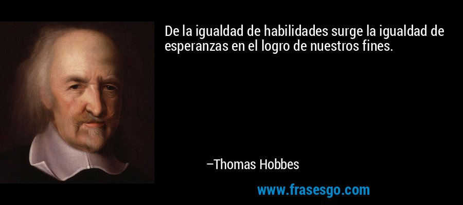De la igualdad de habilidades surge la igualdad de esperanzas en el logro de nuestros fines. – Thomas Hobbes