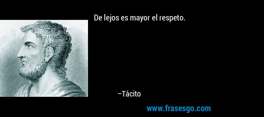 De lejos es mayor el respeto. – Tácito
