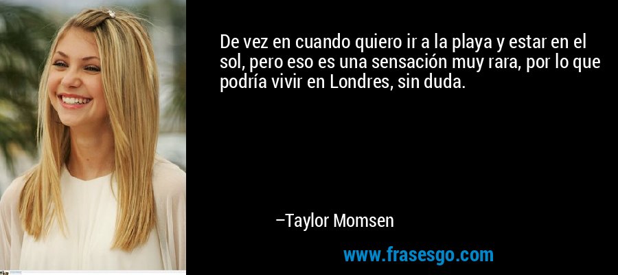 De vez en cuando quiero ir a la playa y estar en el sol, pero eso es una sensación muy rara, por lo que podría vivir en Londres, sin duda. – Taylor Momsen