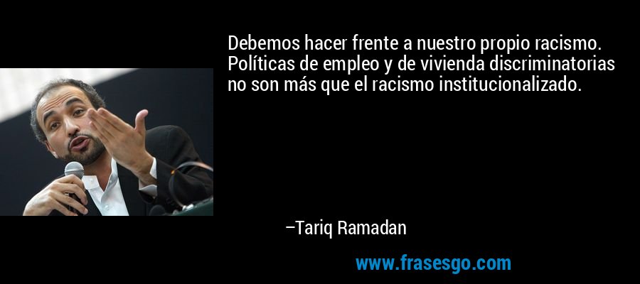 Debemos hacer frente a nuestro propio racismo. Políticas de empleo y de vivienda discriminatorias no son más que el racismo institucionalizado. – Tariq Ramadan