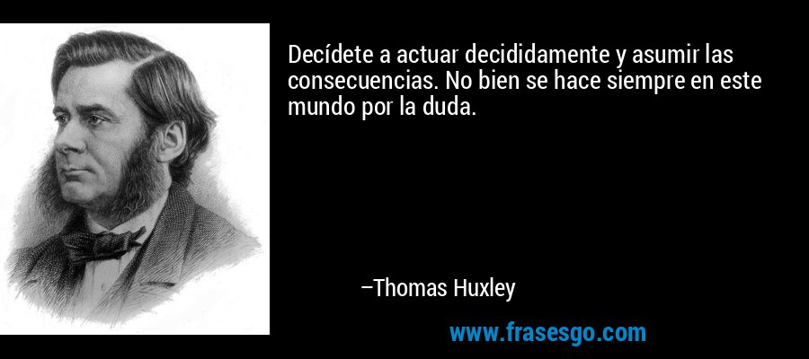 Decídete a actuar decididamente y asumir las consecuencias. No bien se hace siempre en este mundo por la duda. – Thomas Huxley