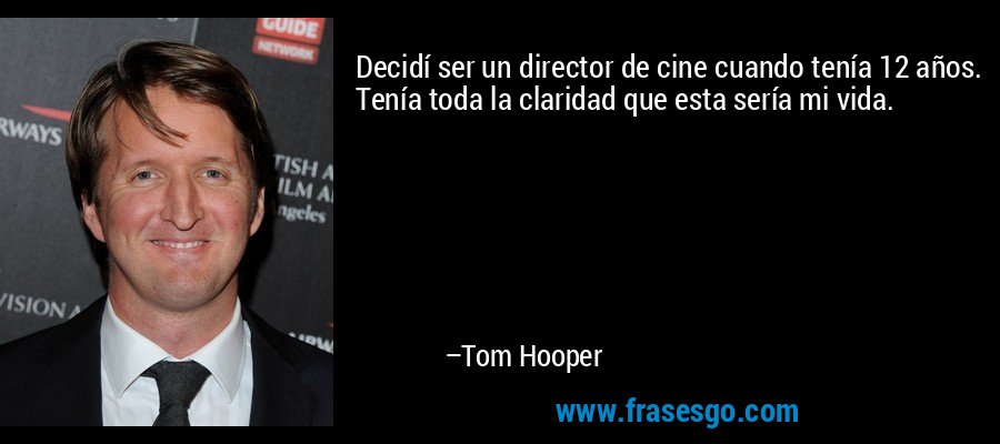 Decidí ser un director de cine cuando tenía 12 años. Tenía toda la claridad que esta sería mi vida. – Tom Hooper