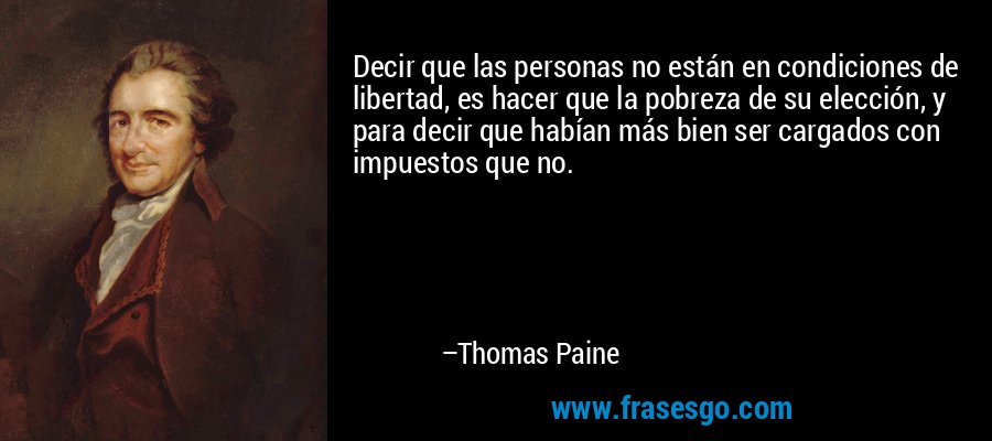 Decir que las personas no están en condiciones de libertad, es hacer que la pobreza de su elección, y para decir que habían más bien ser cargados con impuestos que no. – Thomas Paine