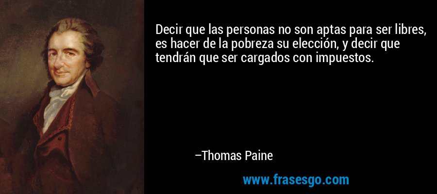 Decir que las personas no son aptas para ser libres, es hacer de la pobreza su elección, y decir que tendrán que ser cargados con impuestos. – Thomas Paine
