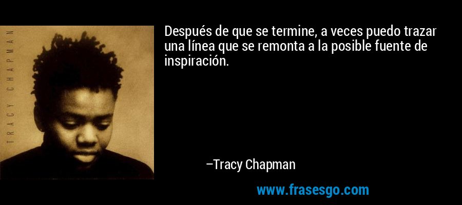 Después de que se termine, a veces puedo trazar una línea que se remonta a la posible fuente de inspiración. – Tracy Chapman