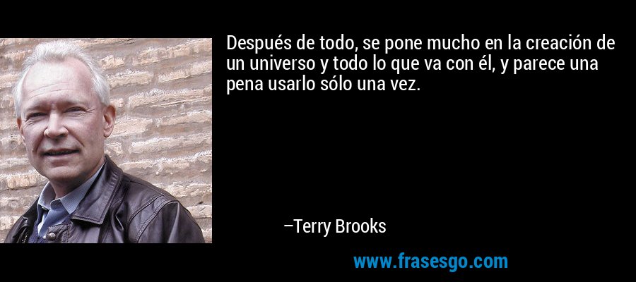 Después de todo, se pone mucho en la creación de un universo y todo lo que va con él, y parece una pena usarlo sólo una vez. – Terry Brooks