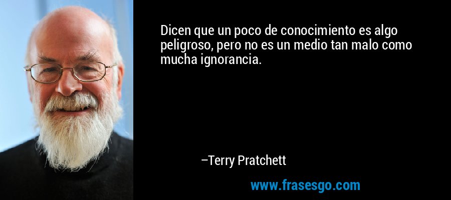 Dicen que un poco de conocimiento es algo peligroso, pero no es un medio tan malo como mucha ignorancia. – Terry Pratchett